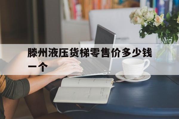 滕州液压货梯零售价多少钱一个（液压货梯多少钱）
